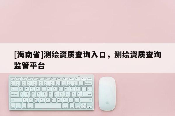 [海南省]測繪資質查詢入口，測繪資質查詢監管平臺