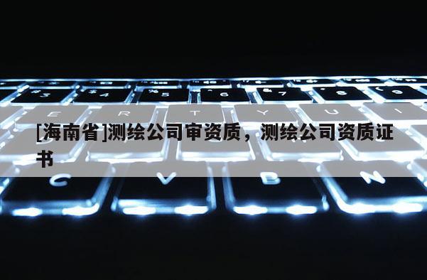 [海南省]測繪公司審資質，測繪公司資質證書