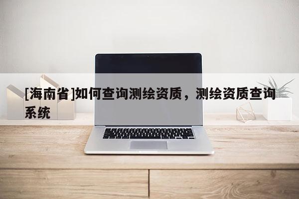 [海南省]如何查詢測繪資質，測繪資質查詢系統