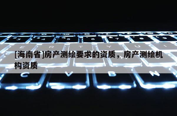 [海南省]房產測繪要求的資質，房產測繪機構資質