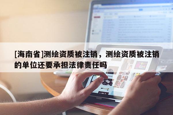 [海南省]測繪資質被注銷，測繪資質被注銷的單位還要承擔法律責任嗎