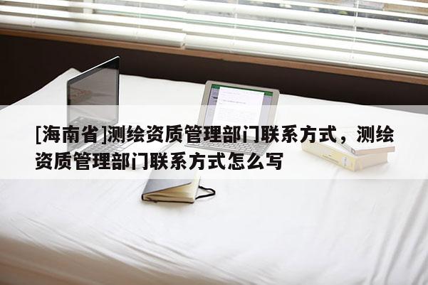 [海南省]測繪資質(zhì)管理部門聯(lián)系方式，測繪資質(zhì)管理部門聯(lián)系方式怎么寫