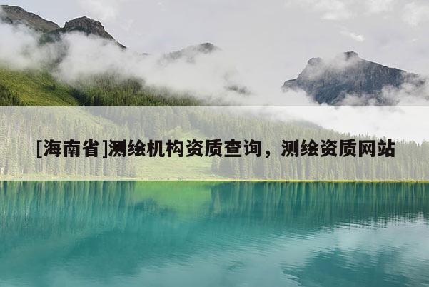 [海南省]測繪機構資質查詢，測繪資質網站