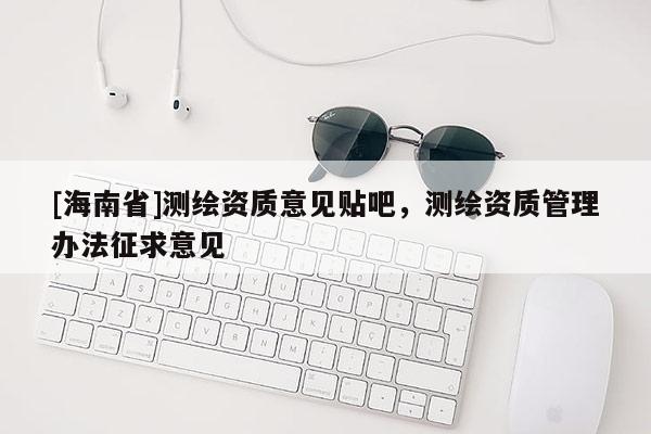 [海南省]測繪資質意見貼吧，測繪資質管理辦法征求意見