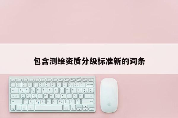 包含測繪資質(zhì)分級標準新的詞條