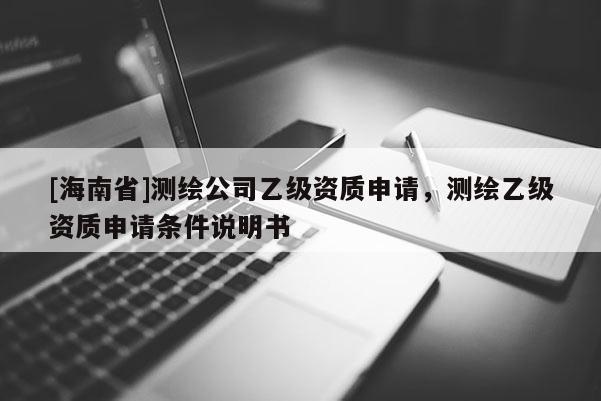 [海南省]測繪公司乙級資質申請，測繪乙級資質申請條件說明書