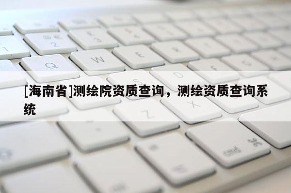 [海南省]測繪院資質查詢，測繪資質查詢系統