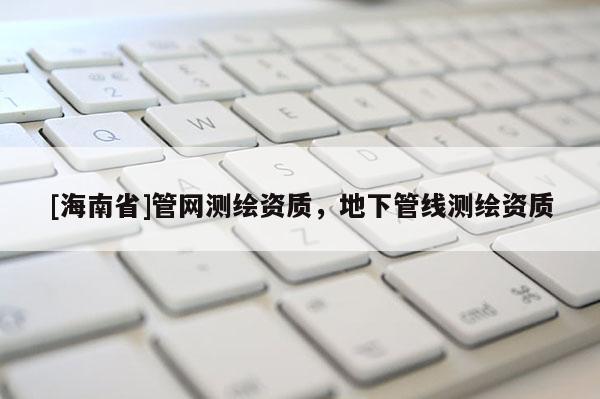 [海南省]管網測繪資質，地下管線測繪資質