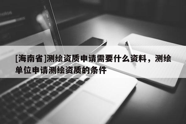 [海南省]測繪資質申請需要什么資料，測繪單位申請測繪資質的條件
