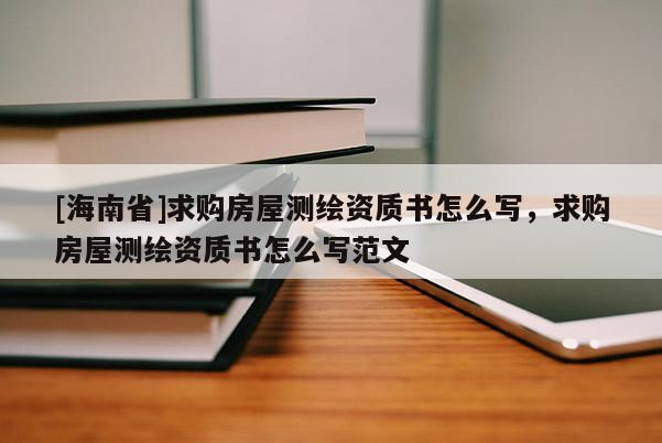 [海南省]求購房屋測繪資質書怎么寫，求購房屋測繪資質書怎么寫范文