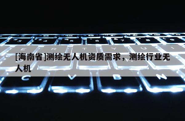 [海南省]測繪無人機資質需求，測繪行業無人機