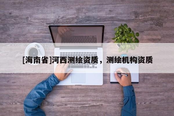 [海南省]河西測繪資質(zhì)，測繪機(jī)構(gòu)資質(zhì)