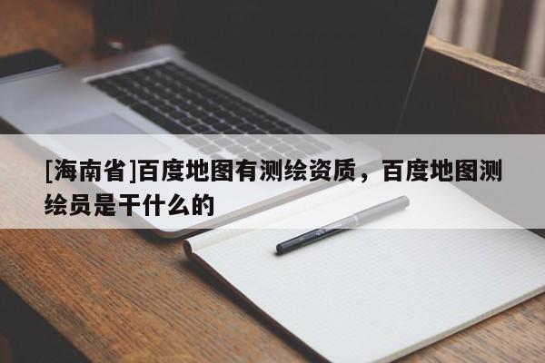 [海南省]百度地圖有測繪資質，百度地圖測繪員是干什么的