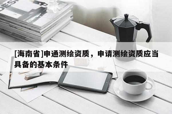 [海南省]申通測繪資質，申請測繪資質應當具備的基本條件