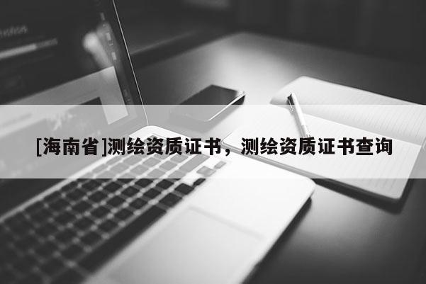 [海南省]測繪資質(zhì)證書，測繪資質(zhì)證書查詢