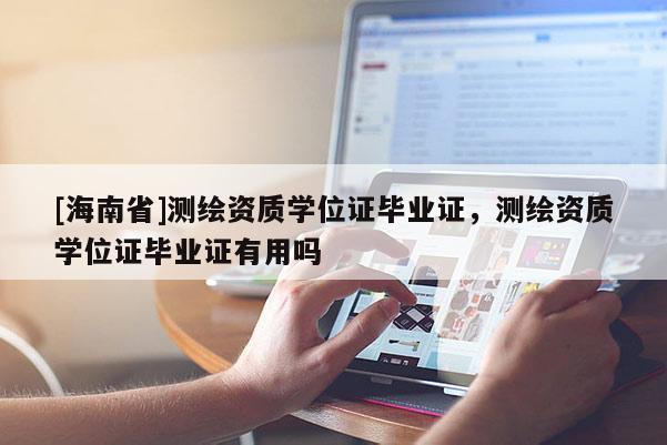 [海南省]測繪資質學位證畢業證，測繪資質學位證畢業證有用嗎