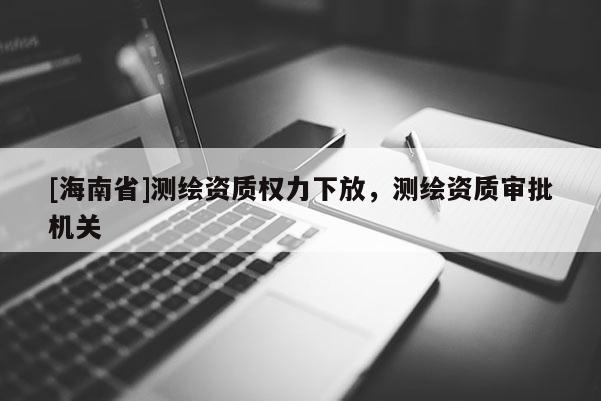 [海南省]測繪資質權力下放，測繪資質審批機關