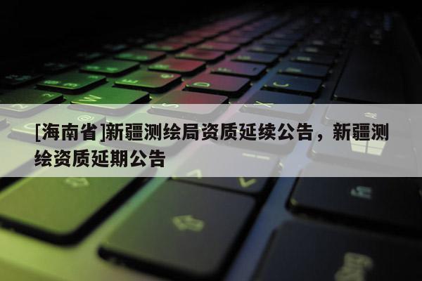 [海南省]新疆測繪局資質延續公告，新疆測繪資質延期公告