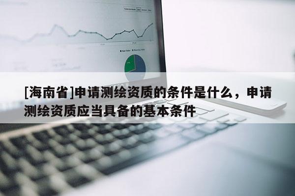 [海南省]申請測繪資質的條件是什么，申請測繪資質應當具備的基本條件