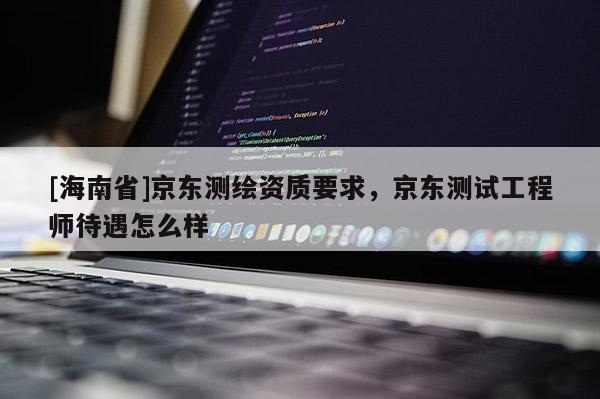 [海南省]京東測繪資質(zhì)要求，京東測試工程師待遇怎么樣