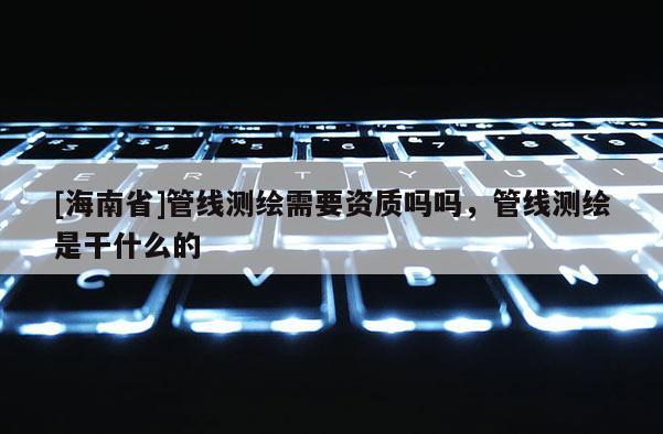 [海南省]管線測繪需要資質嗎嗎，管線測繪是干什么的