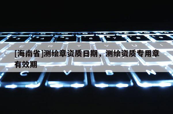 [海南省]測繪章資質日期，測繪資質專用章有效期