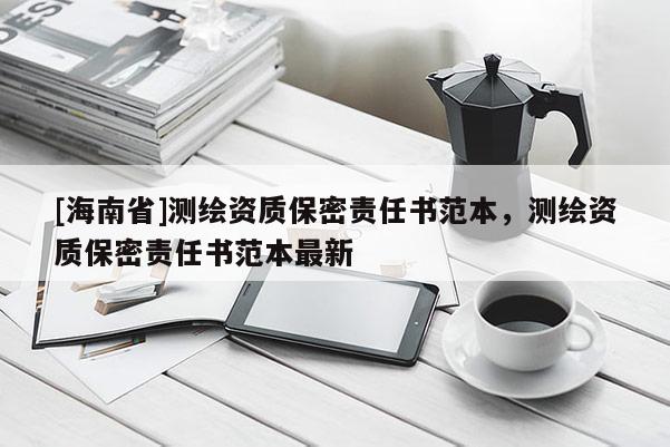 [海南省]測繪資質(zhì)保密責(zé)任書范本，測繪資質(zhì)保密責(zé)任書范本最新