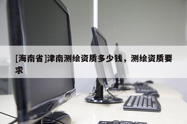 [海南省]津南測繪資質多少錢，測繪資質要求