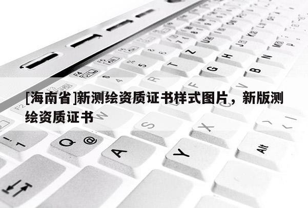[海南省]新測繪資質證書樣式圖片，新版測繪資質證書
