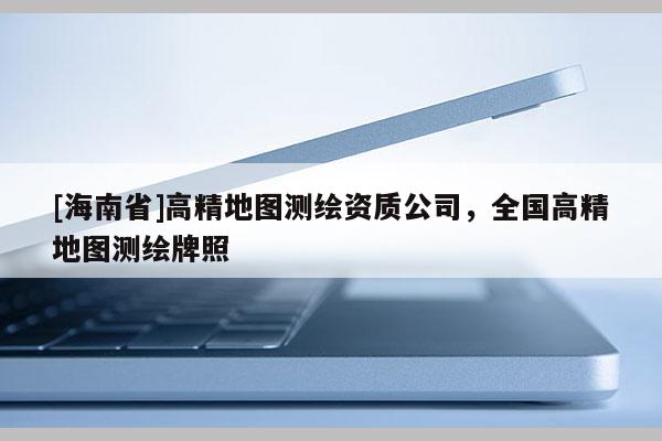 [海南省]高精地圖測繪資質公司，全國高精地圖測繪牌照