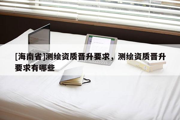 [海南省]測繪資質晉升要求，測繪資質晉升要求有哪些