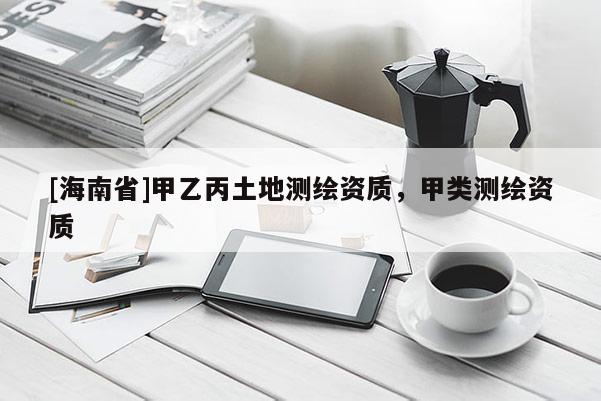 [海南省]甲乙丙土地測(cè)繪資質(zhì)，甲類測(cè)繪資質(zhì)