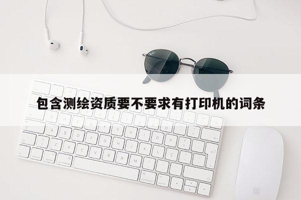 包含測繪資質要不要求有打印機的詞條