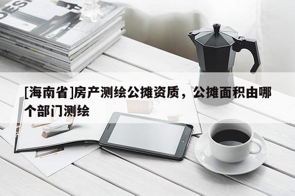 [海南省]房產測繪公攤資質，公攤面積由哪個部門測繪