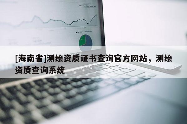 [海南省]測繪資質證書查詢官方網站，測繪資質查詢系統