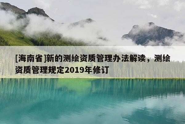 [海南省]新的測繪資質(zhì)管理辦法解讀，測繪資質(zhì)管理規(guī)定2019年修訂