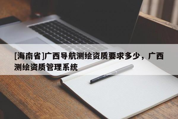 [海南省]廣西導(dǎo)航測繪資質(zhì)要求多少，廣西測繪資質(zhì)管理系統(tǒng)