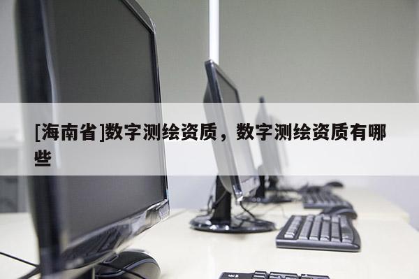 [海南省]數字測繪資質，數字測繪資質有哪些