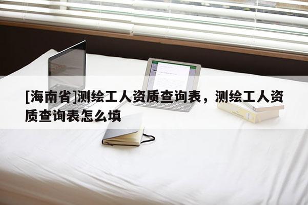 [海南省]測繪工人資質(zhì)查詢表，測繪工人資質(zhì)查詢表怎么填