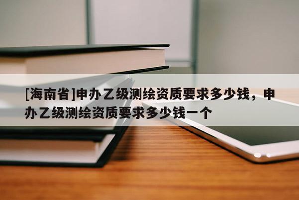 [海南省]申辦乙級測繪資質(zhì)要求多少錢，申辦乙級測繪資質(zhì)要求多少錢一個(gè)