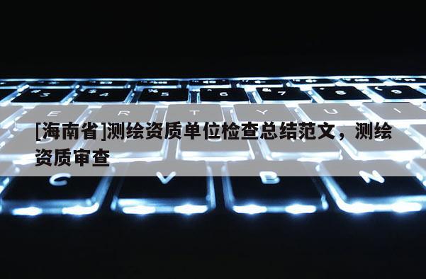 [海南省]測繪資質單位檢查總結范文，測繪資質審查