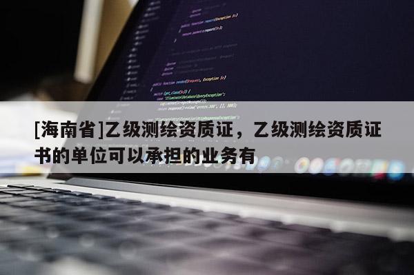 [海南省]乙級(jí)測(cè)繪資質(zhì)證，乙級(jí)測(cè)繪資質(zhì)證書的單位可以承擔(dān)的業(yè)務(wù)有