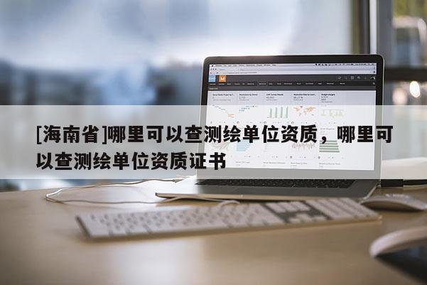 [海南省]哪里可以查測繪單位資質，哪里可以查測繪單位資質證書