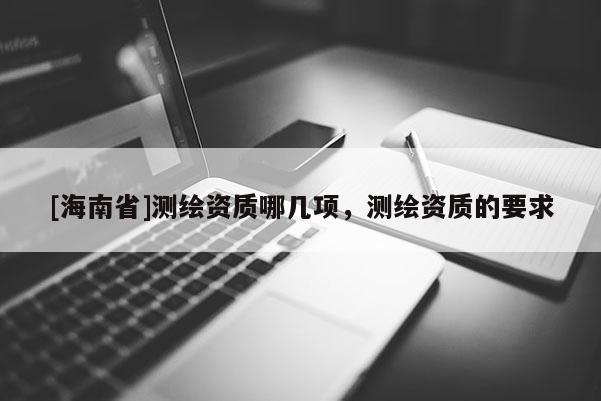 [海南省]測繪資質哪幾項，測繪資質的要求
