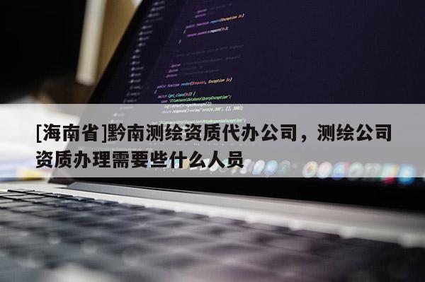 [海南省]黔南測繪資質代辦公司，測繪公司資質辦理需要些什么人員