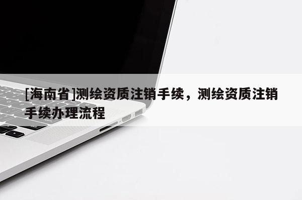 [海南省]測繪資質注銷手續，測繪資質注銷手續辦理流程