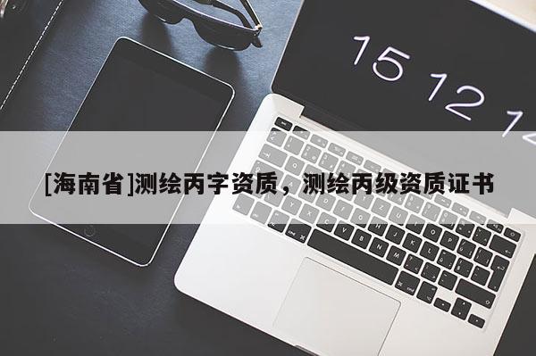 [海南省]測繪丙字資質，測繪丙級資質證書
