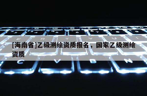 [海南省]乙級測繪資質報名，國家乙級測繪資質