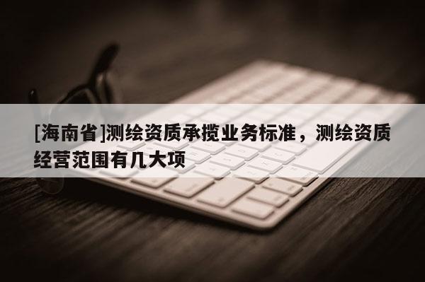 [海南省]測繪資質承攬業務標準，測繪資質經營范圍有幾大項