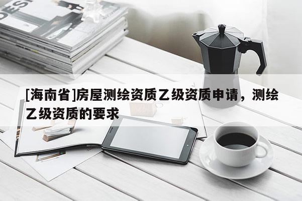 [海南省]房屋測繪資質(zhì)乙級資質(zhì)申請，測繪乙級資質(zhì)的要求